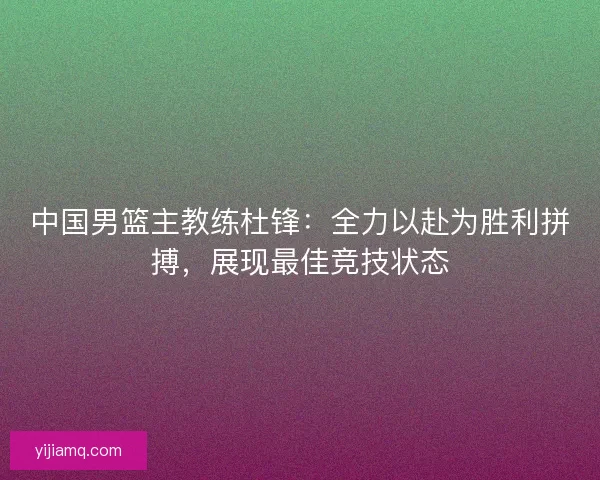 中国男篮主教练杜锋：全力以赴为胜利拼搏，展现最佳竞技状态