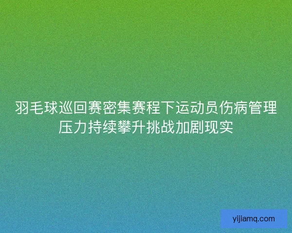 羽毛球巡回赛密集赛程下运动员伤病管理压力持续攀升挑战加剧现实