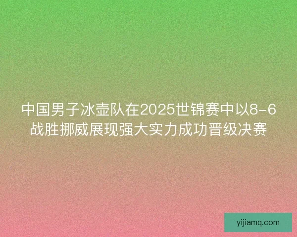 中国男子冰壶队在2025世锦赛中以8-6战胜挪威展现强大实力成功晋级决赛