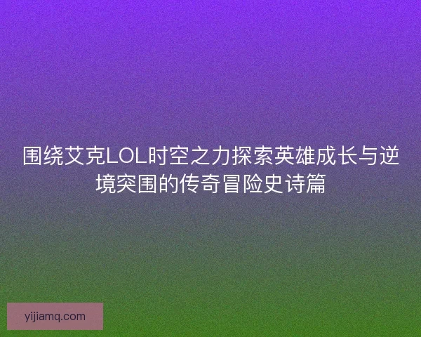 围绕艾克LOL时空之力探索英雄成长与逆境突围的传奇冒险史诗篇