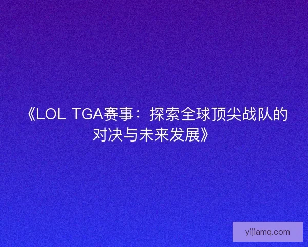 《LOL TGA赛事：探索全球顶尖战队的对决与未来发展》